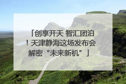 创享开天 智汇团泊！天津静海这场发布会解密“未来新机”