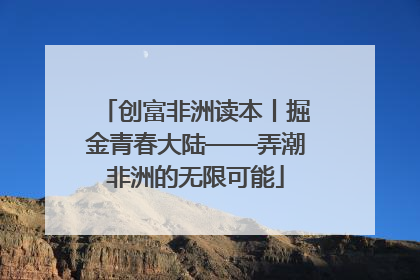 创富非洲读本丨掘金青春大陆——弄潮非洲的无限可能