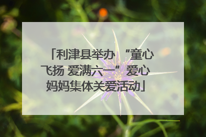 利津县举办 “童心飞扬 爱满六一”爱心妈妈集体关爱活动