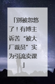 别被忽悠了！有博主诉苦“被大厂裁员”实为引流卖课