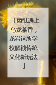 剪纸遇上乌龙茶香，龙岩这所学校解锁传统文化新玩法
