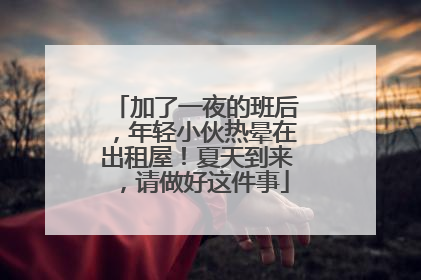 加了一夜的班后，年轻小伙热晕在出租屋！夏天到来，请做好这件事