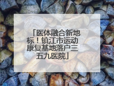 医体融合新地标！镇江市运动康复基地落户三五九医院