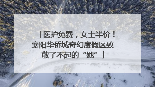 医护免费，女士半价！襄阳华侨城奇幻度假区致敬了不起的“她”