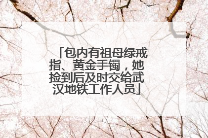 包内有祖母绿戒指、黄金手镯，她捡到后及时交给武汉地铁工作人员