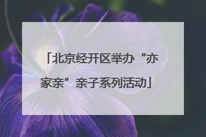 北京经开区举办“亦家亲”亲子系列活动
