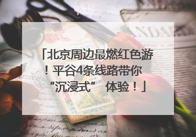 北京周边最燃红色游！平谷4条线路带你 “沉浸式” 体验！