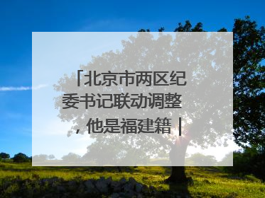 北京市两区纪委书记联动调整，他是福建籍｜福建两地发布一批人事消息