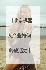 北京机器人产业如何释放活力