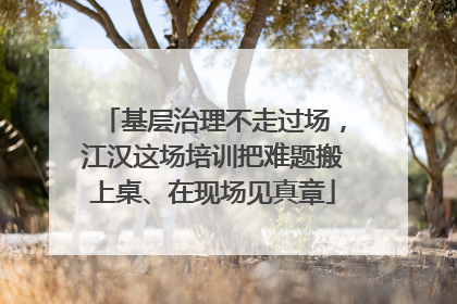 基层治理不走过场，江汉这场培训把难题搬上桌、在现场见真章