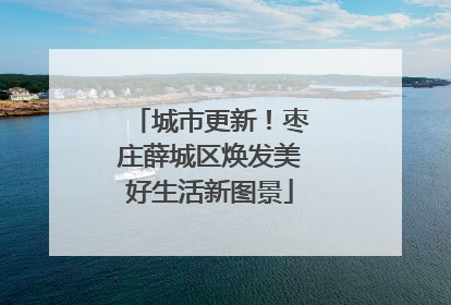 城市更新！枣庄薛城区焕发美好生活新图景