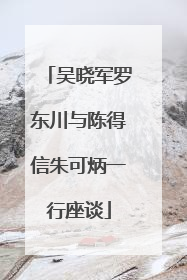 吴晓军罗东川与陈得信朱可炳一行座谈