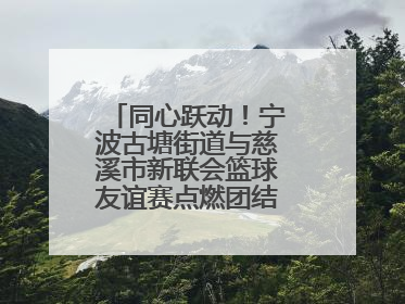 同心跃动！宁波古塘街道与慈溪市新联会篮球友谊赛点燃团结协作新热度