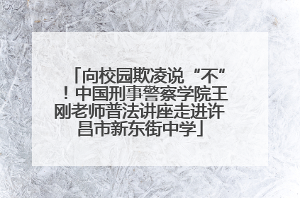 向校园欺凌说“不”！中国刑事警察学院王刚老师普法讲座走进许昌市新东街中学