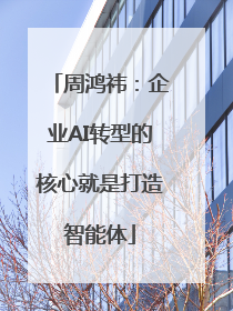 周鸿祎：企业AI转型的核心就是打造智能体