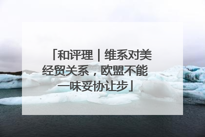 和评理｜维系对美经贸关系，欧盟不能一味妥协让步