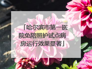 哈尔滨市第一医院免陪照护试点病房运行效果显著