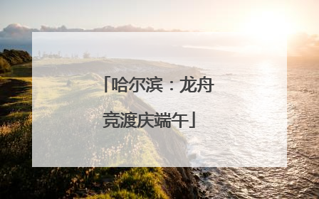 哈尔滨：龙舟竞渡庆端午