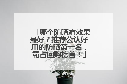 哪个防晒霜效果最好？推荐公认好用的防晒第一名，霸占回购榜首！