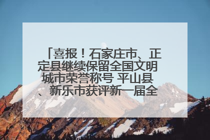 喜报！石家庄市、正定县继续保留全国文明城市荣誉称号 平山县、新乐市获评新一届全国文明城市