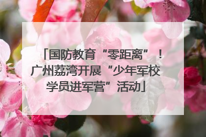 国防教育“零距离”！广州荔湾开展“少年军校学员进军营”活动