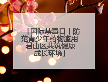 国际禁毒日丨防范青少年药物滥用 君山区共筑健康成长环境