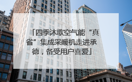 四季沐歌空气能“真省”集成采暖机走进承德，备受用户喜爱
