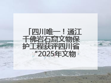 四川唯一！通江千佛岩石窟文物保护工程获评四川省“2025年文物保护优质工程”
