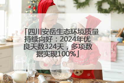 四川安岳生态环境质量持续向好：2024年优良天数324天，多项数据实现100%