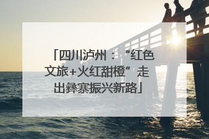 四川泸州：“红色文旅+火红甜橙”走出彝寨振兴新路