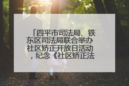 四平市司法局、铁东区司法局联合举办社区矫正开放日活动，纪念《社区矫正法》实施五周年
