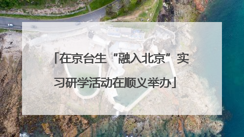 在京台生“融入北京”实习研学活动在顺义举办