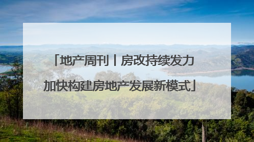 地产周刊丨房改持续发力 加快构建房地产发展新模式