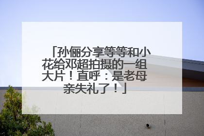 孙俪分享等等和小花给邓超拍摄的一组大片！直呼：是老母亲失礼了！