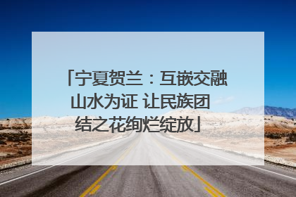 宁夏贺兰：互嵌交融 山水为证 让民族团结之花绚烂绽放