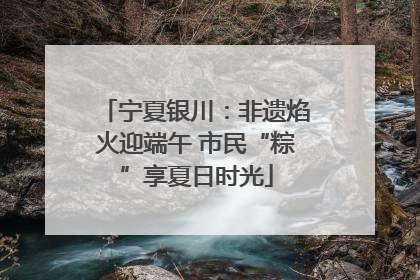 宁夏银川：非遗焰火迎端午 市民“粽”享夏日时光