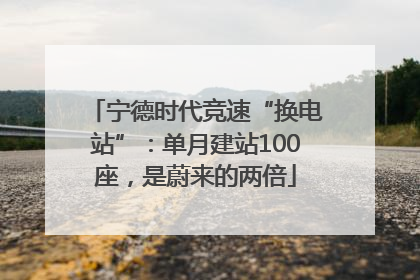 宁德时代竞速“换电站”：单月建站100座，是蔚来的两倍