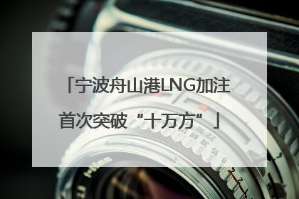 宁波舟山港LNG加注首次突破“十万方”