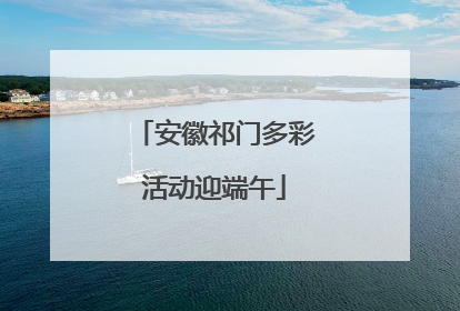 安徽祁门多彩活动迎端午