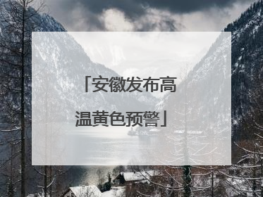 安徽发布高温黄色预警