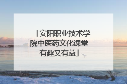 安阳职业技术学院中医药文化课堂有趣又有益