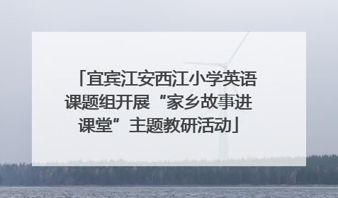 宜宾江安西江小学英语课题组开展“家乡故事进课堂”主题教研活动