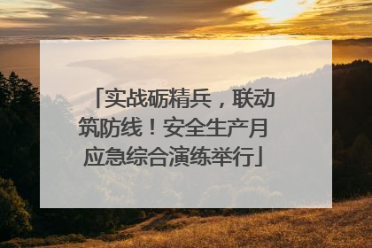 实战砺精兵，联动筑防线！安全生产月应急综合演练举行