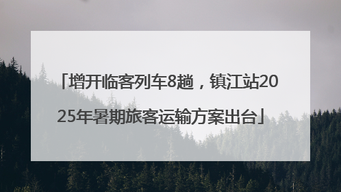 增开临客列车8趟，镇江站2025年暑期旅客运输方案出台