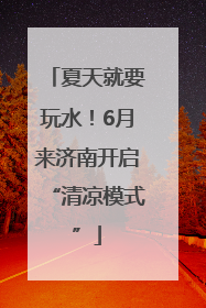 夏天就要玩水！6月来济南开启“清凉模式”