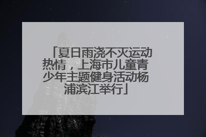 夏日雨浇不灭运动热情，上海市儿童青少年主题健身活动杨浦滨江举行