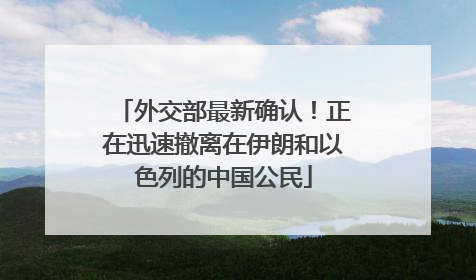 外交部最新确认！正在迅速撤离在伊朗和以色列的中国公民
