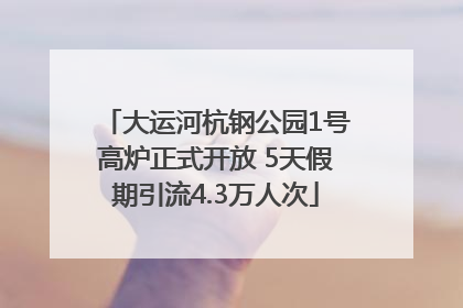 大运河杭钢公园1号高炉正式开放 5天假期引流4.3万人次