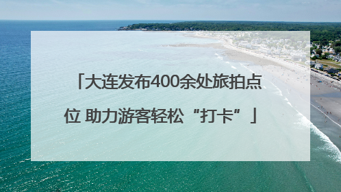 大连发布400余处旅拍点位 助力游客轻松“打卡”