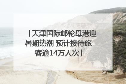 天津国际邮轮母港迎暑期热潮 预计接待旅客逾14万人次
